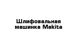 Шлифовальная машинка Makita